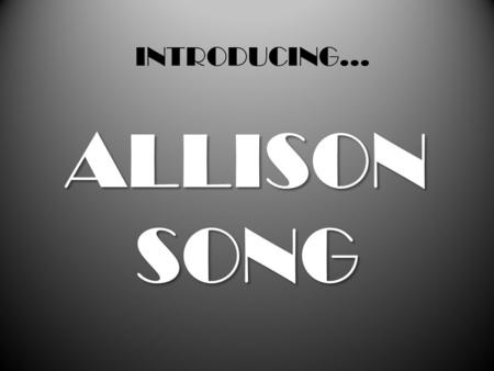 INTRODUCING... ALLISON SONG Hey! I’m Allison Song, from Korea! I’m so excited to meet you guys! Keep watching and you will get to know more about me~!