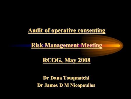 Audit of operative consenting Risk Management Meeting RCOG, May 2008 Dr Dana Touqmatchi Dr James D M Nicopoullos.