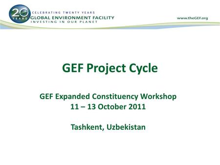 GEF Project Cycle GEF Expanded Constituency Workshop 11 – 13 October 2011 Tashkent, Uzbekistan.