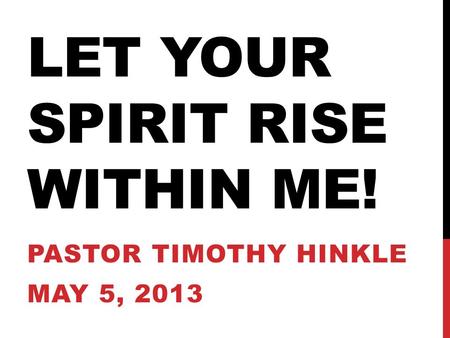LET YOUR SPIRIT RISE WITHIN ME! PASTOR TIMOTHY HINKLE MAY 5, 2013.