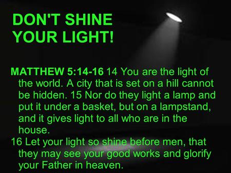 DON'T SHINE YOUR LIGHT! MATTHEW 5:14-16 14 You are the light of the world. A city that is set on a hill cannot be hidden. 15 Nor do they light a lamp and.