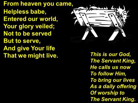 From heaven you came, Helpless babe, Entered our world, Your glory veiled; Not to be served But to serve, And give Your life That we might live. This is.