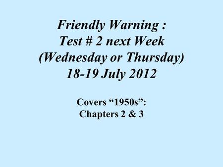 Friendly Warning : Test # 2 next Week (Wednesday or Thursday) 18-19 July 2012 Covers “1950s”: Chapters 2 & 3.