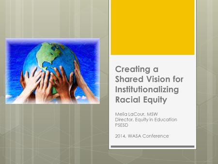 Creating a Shared Vision for Institutionalizing Racial Equity Melia LaCour, MSW Director, Equity in Education PSESD 2014, WASA Conference.