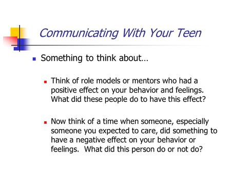 Communicating With Your Teen Something to think about… Think of role models or mentors who had a positive effect on your behavior and feelings. What did.