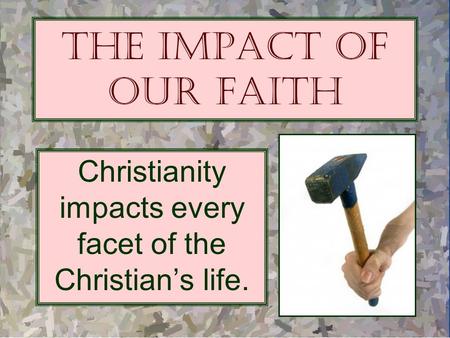The Impact of Our Faith Christianity impacts every facet of the Christian’s life.