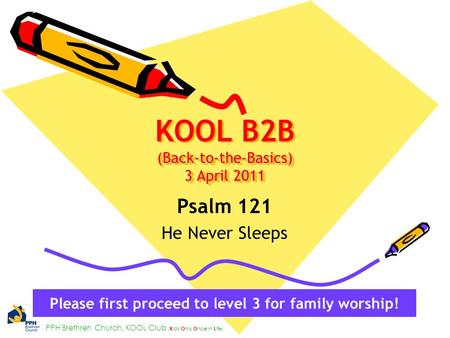 PPH Brethren Church, KOOL Club ( K ids O nly O nce in L ife) (Back-to-the-Basics) 3 April 2011 KOOL B2B (Back-to-the-Basics) 3 April 2011 Psalm 121 He.