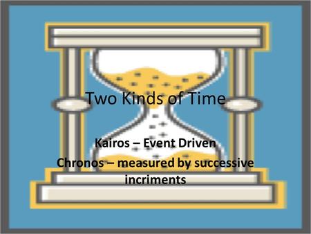 Two Kinds of Time Kairos – Event Driven Chronos – measured by successive incriments.