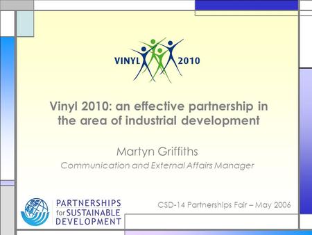 CSD-14 Partnerships Fair – May 2006 Vinyl 2010: an effective partnership in the area of industrial development Martyn Griffiths Communication and External.