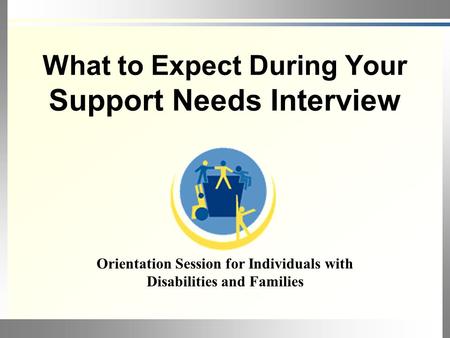 What to Expect During Your Support Needs Interview Orientation Session for Individuals with Disabilities and Families.