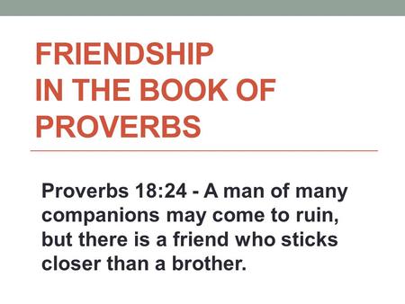 FRIENDSHIP IN THE BOOK OF PROVERBS Proverbs 18:24 - A man of many companions may come to ruin, but there is a friend who sticks closer than a brother.