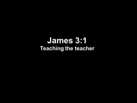 James 3:1 Teaching the teacher. James 3:1 1 Let not many of you become teachers, my brethren, knowing that as such we will incur a stricter judgment.