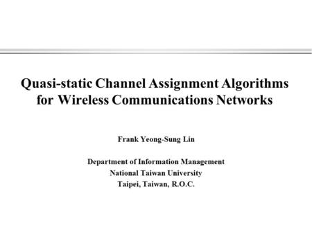 Quasi-static Channel Assignment Algorithms for Wireless Communications Networks Frank Yeong-Sung Lin Department of Information Management National Taiwan.