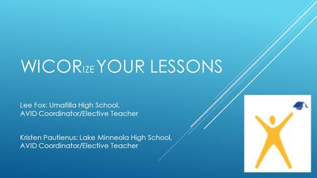 WICORize Your lessons Lee Fox: Umatilla High School, 				 AVID Coordinator/Elective Teacher Kristen Pautienus: Lake Minneola High School, AVID Coordinator/Elective.