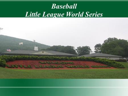 Baseball Little League World Series Age 10 -12. Location/Time South Williamsport, Pennsylvania Every August 10 day event (Usually last two weeks)