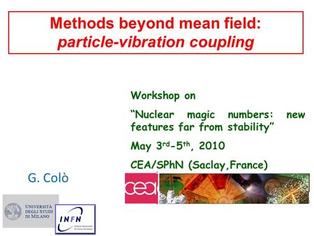 Methods beyond mean field: particle-vibration coupling G. Colò Workshop on “Nuclear magic numbers: new features far from stability” May 3 rd -5 th, 2010.