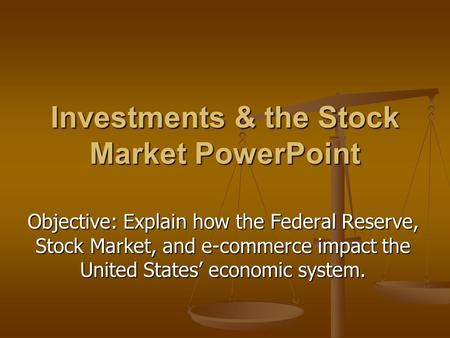 Investments & the Stock Market PowerPoint Objective: Explain how the Federal Reserve, Stock Market, and e-commerce impact the United States’ economic system.