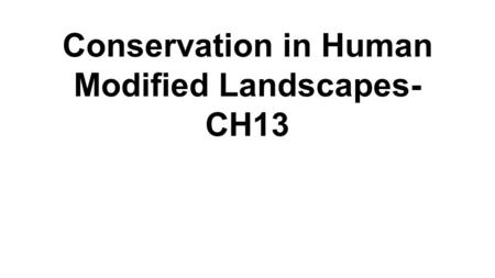 Conservation in Human Modified Landscapes- CH13. 13.1 and 13.2 13.1 ●Ecological changes are negative, anthropogenic, large, and accelerating (feedback.