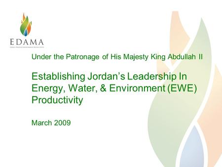 Under the Patronage of His Majesty King Abdullah II Establishing Jordan’s Leadership In Energy, Water, & Environment (EWE) Productivity March 2009.