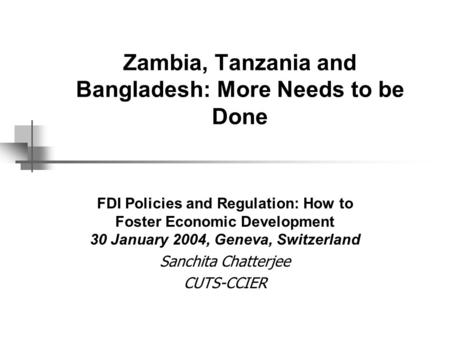 Zambia, Tanzania and Bangladesh: More Needs to be Done FDI Policies and Regulation: How to Foster Economic Development 30 January 2004, Geneva, Switzerland.