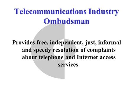 Telecommunications Industry Ombudsman Provides free, independent, just, informal and speedy resolution of complaints about telephone and Internet access.