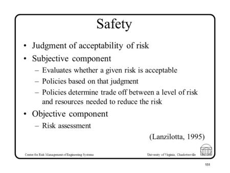 Center for Risk Management of Engineering Systems University of Virginia, Charlottesville 151 Safety Judgment of acceptability of risk Subjective component.