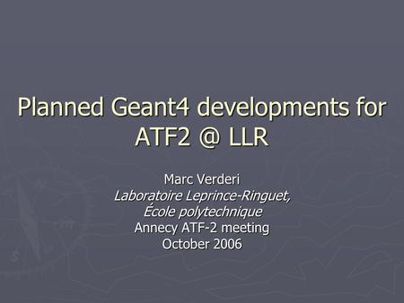 Planned Geant4 developments for LLR Marc Verderi Laboratoire Leprince-Ringuet, École polytechnique Annecy ATF-2 meeting October 2006.