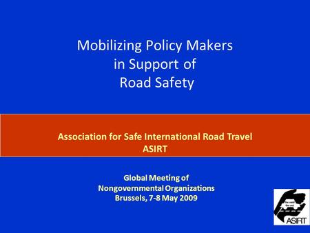 Global Meeting of Nongovernmental Organizations Brussels, 7-8 May 2009 Association for Safe International Road Travel ASIRT Briefing on the Mobilizing.