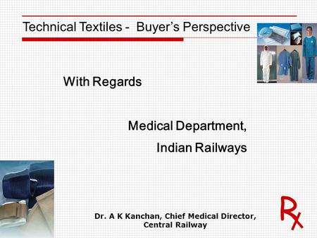 R Technical Textiles - Buyer’s Perspective With Regards Medical Department, Indian Railways Dr. A K Kanchan, Chief Medical Director, Central Railway.