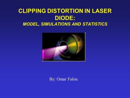 CLIPPING DISTORTION IN LASER DIODE: MODEL, SIMULATIONS AND STATISTICS By: Omar Falou.