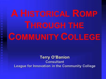 A H ISTORICAL R OMP T HROUGH THE C OMMUNITY C OLLEGE Terry O’Banion Consultant League for Innovation in the Community College.