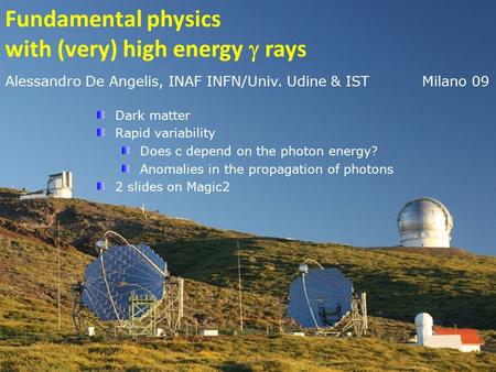 1 1 Alessandro De Angelis, INAF INFN/Univ. Udine & IST Milano 09 Dark matter Rapid variability Does c depend on the photon energy? Anomalies in the propagation.