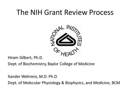 The NIH Grant Review Process Hiram Gilbert, Ph.D. Dept. of Biochemistry, Baylor College of Medicine Xander Wehrens, M.D. Ph.D. Dept. of Molecular Physiology.