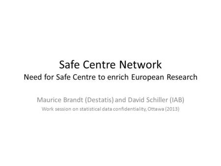 Safe Centre Network Need for Safe Centre to enrich European Research Maurice Brandt (Destatis) and David Schiller (IAB) Work session on statistical data.
