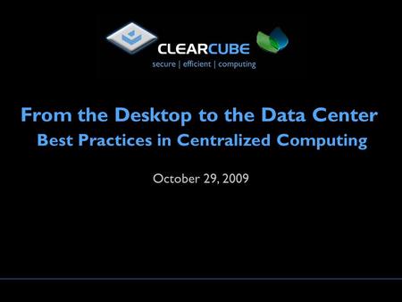 October 29, 2009 From the Desktop to the Data Center Best Practices in Centralized Computing.