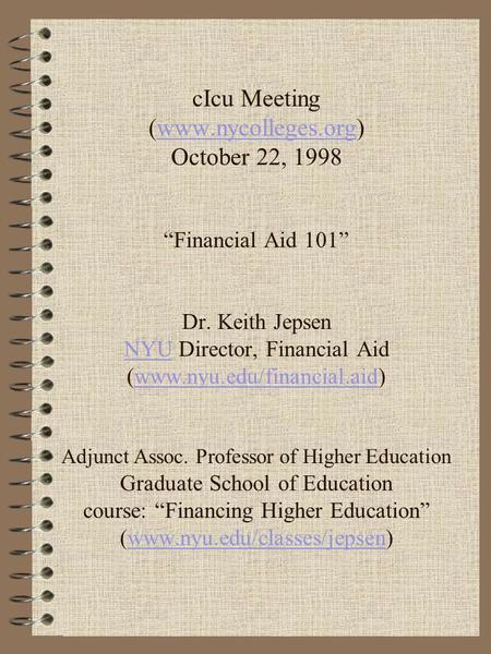 CIcu Meeting (www.nycolleges.org) October 22, 1998 “Financial Aid 101” Dr. Keith Jepsen NYU Director, Financial Aid (www.nyu.edu/financial.aid) Adjunct.