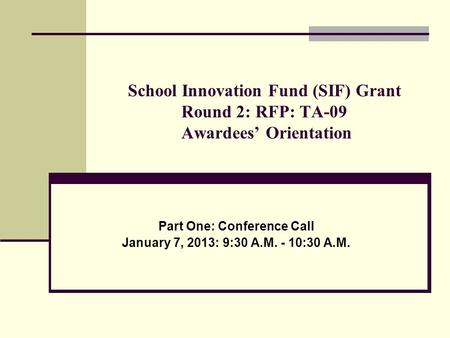 School Innovation Fund (SIF) Grant Round 2: RFP: TA-09 Awardees’ Orientation Part One: Conference Call January 7, 2013: 9:30 A.M. - 10:30 A.M.