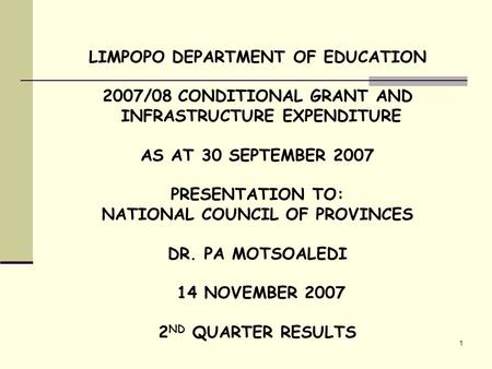 1 LIMPOPO DEPARTMENT OF EDUCATION 2007/08 CONDITIONAL GRANT AND INFRASTRUCTURE EXPENDITURE AS AT 30 SEPTEMBER 2007 PRESENTATION TO: NATIONAL COUNCIL OF.