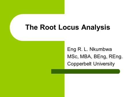 The Root Locus Analysis Eng R. L. Nkumbwa MSc, MBA, BEng, REng. Copperbelt University.