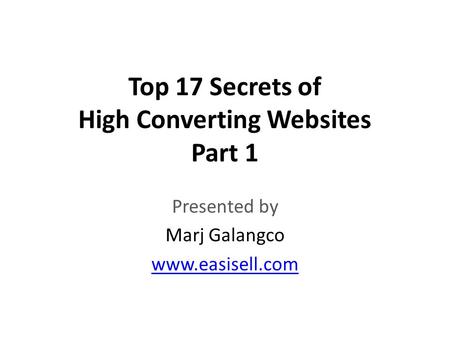 Top 17 Secrets of High Converting Websites Part 1 Presented by Marj Galangco www.easisell.com.