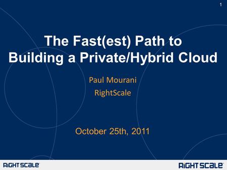 1 The Fast(est) Path to Building a Private/Hybrid Cloud October 25th, 2011 Paul Mourani RightScale.