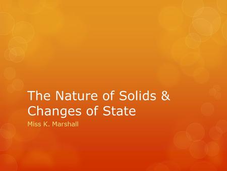 The Nature of Solids & Changes of State Miss K. Marshall.