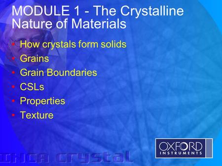 © Oxford Instruments Analytical Limited 2001 MODULE 1 - The Crystalline Nature of Materials How crystals form solids Grains Grain Boundaries CSLs Properties.