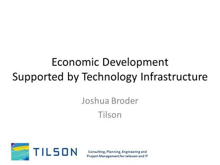 Economic Development Supported by Technology Infrastructure Joshua Broder Tilson Consulting, Planning, Engineering and Project Management for telecom and.