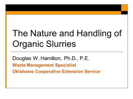 The Nature and Handling of Organic Slurries Douglas W. Hamilton, Ph.D., P.E. Waste Management Specialist Oklahoma Cooperative Extension Service.