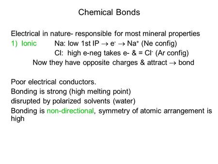 Chemical Bonds Electrical in nature- responsible for most mineral properties 1) Ionic Na: low 1st IP  e -  Na + (Ne config) Cl: high e-neg takes e- &