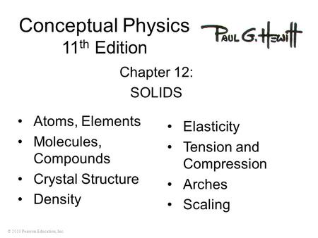 © 2010 Pearson Education, Inc. Conceptual Physics 11 th Edition Chapter 12: SOLIDS Atoms, Elements Molecules, Compounds Crystal Structure Density Elasticity.