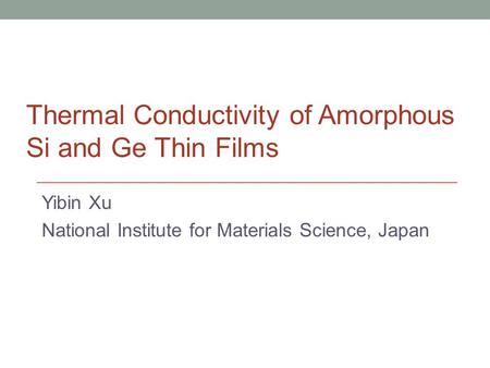 Yibin Xu National Institute for Materials Science, Japan Thermal Conductivity of Amorphous Si and Ge Thin Films.