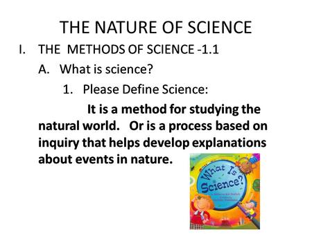THE NATURE OF SCIENCE I.THE METHODS OF SCIENCE -1.1 A. What is science? 1. Please Define Science: It is a method for studying the natural world. Or is.