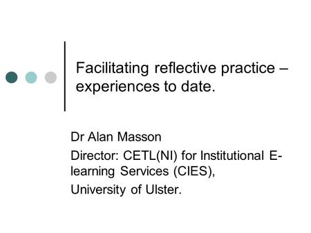 Facilitating reflective practice – experiences to date. Dr Alan Masson Director: CETL(NI) for Institutional E- learning Services (CIES), University of.